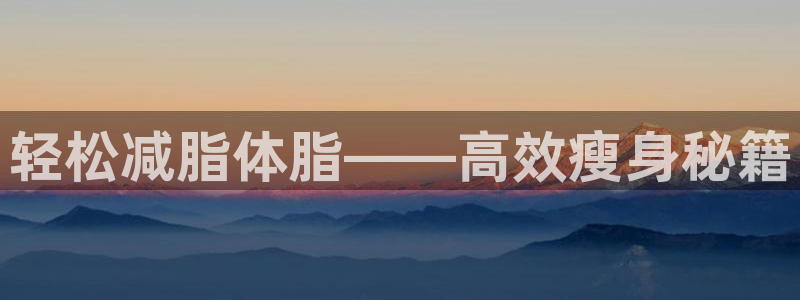 yy易游官网下载平台注册要钱吗安全吗：轻松减脂体脂—