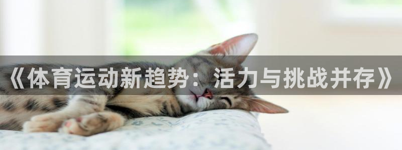 yy易游官网下载：《体育运动新趋势：活力与挑战并存》