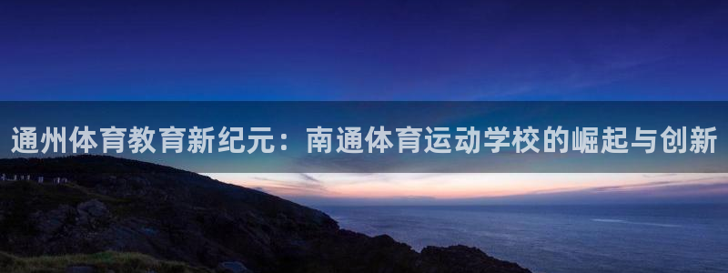 yy易游官网下载平台假的吗是真的吗：通州体育教育新纪元：南通