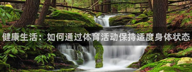 yy易游官网下载联系电话：健康生活：如何通过体育活动