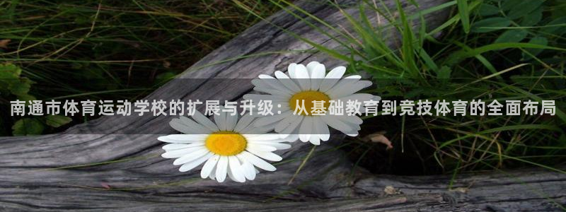 yy易游官方集团官网：南通市体育运动学校的扩展与升级