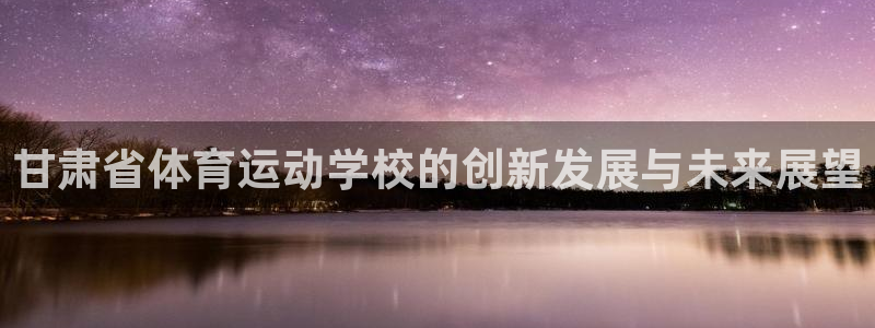 yy易游官方正版app新能源：甘肃省体育运动学校的创