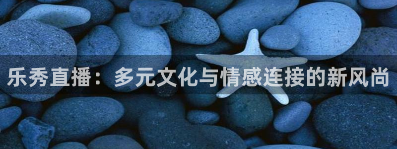 鲸鱼体育足球直播：乐秀直播：多元文化与情感连接的新风尚