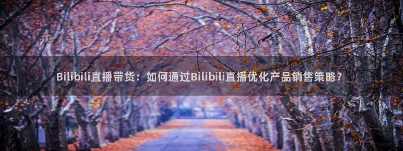 鲸鱼直播体育：Bilibili直播带货：如何通过Bilibili直播优化产品销售策略？