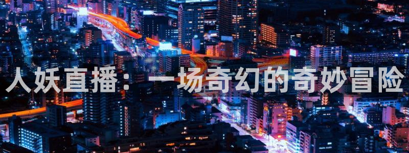 鲸鱼体育免费观看入口：人妖直播：一场奇幻的奇妙冒险