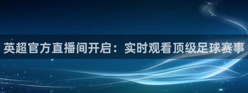 鲸鱼体育tv在线观看：英超官方直播间开启：实时观看顶级足球赛事