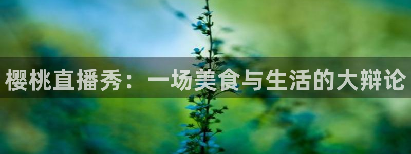 鲸鱼足球体育直播：樱桃直播秀：一场美食与生活的大辩论